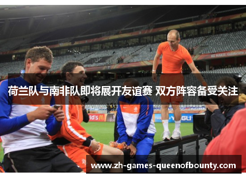 荷兰队与南非队即将展开友谊赛 双方阵容备受关注