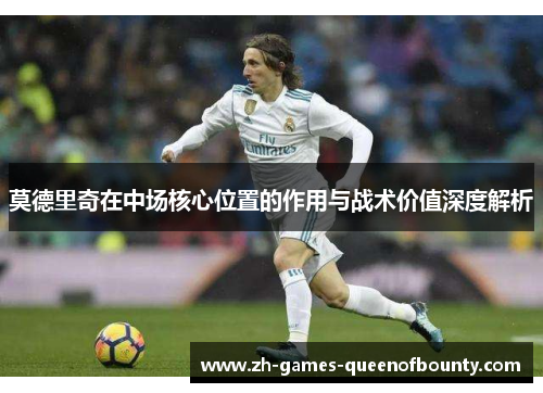 莫德里奇在中场核心位置的作用与战术价值深度解析