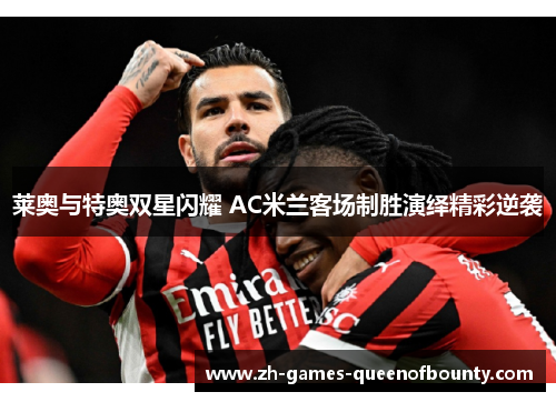 莱奥与特奥双星闪耀 AC米兰客场制胜演绎精彩逆袭