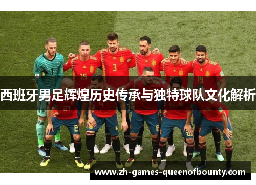 西班牙男足辉煌历史传承与独特球队文化解析