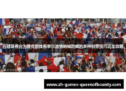 在球场看台为捷克前锋希季尔激情呐喊助威的多种创意技巧完全攻略