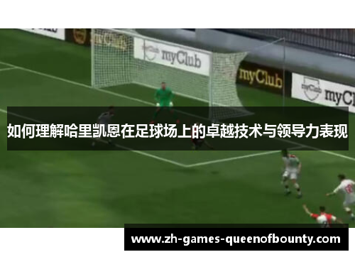 如何理解哈里凯恩在足球场上的卓越技术与领导力表现