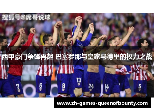 西甲豪门争锋再起 巴塞罗那与皇家马德里的权力之战
