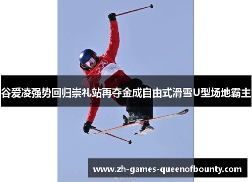 谷爱凌强势回归崇礼站再夺金成自由式滑雪U型场地霸主