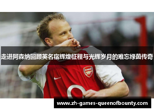 走进阿森纳回顾英名宿辉煌征程与光辉岁月的难忘绿茵传奇