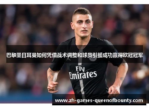 巴黎圣日耳曼如何凭借战术调整和球员引援成功赢得欧冠冠军