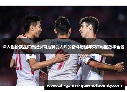 深入揭秘武磊传奇纪录背后鲜为人知的奋斗历程与荣耀崛起故事全景