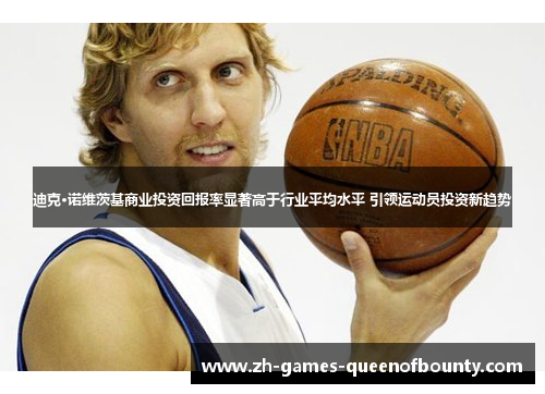 迪克·诺维茨基商业投资回报率显著高于行业平均水平 引领运动员投资新趋势 迪克·诺维茨基商业投资回报率显著高于行业平均水平 引领运动员投资新趋势
