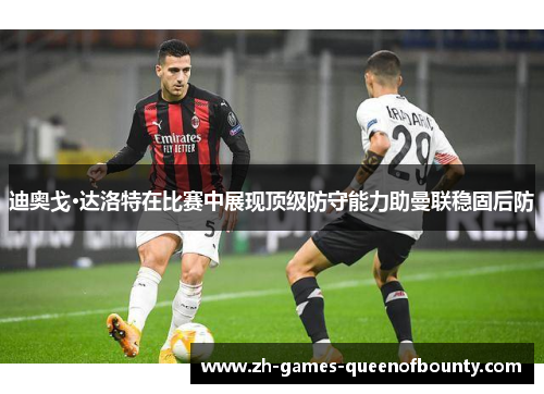 迪奥戈·达洛特在比赛中展现顶级防守能力助曼联稳固后防