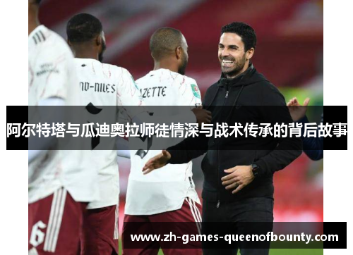 阿尔特塔与瓜迪奥拉师徒情深与战术传承的背后故事