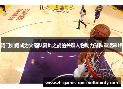 阿门如何成为火箭队复仇之战的关键人物助力球队重返巅峰