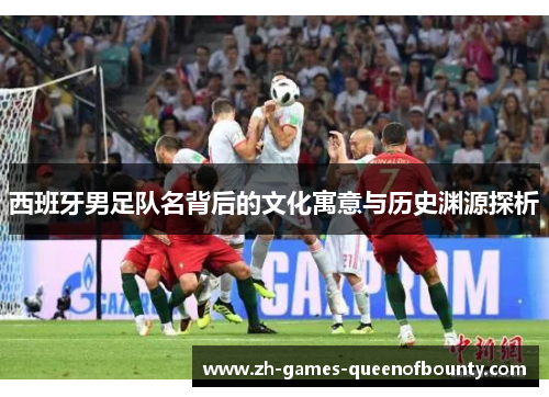 西班牙男足队名背后的文化寓意与历史渊源探析