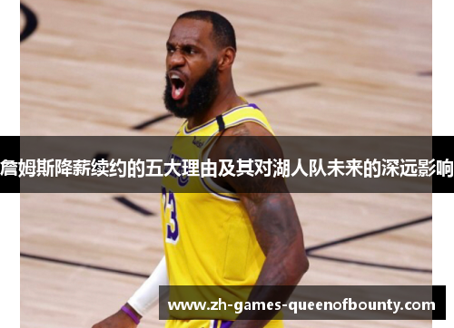 詹姆斯降薪续约的五大理由及其对湖人队未来的深远影响 詹姆斯降薪续约的五大理由及其对湖人队未来的深远影响