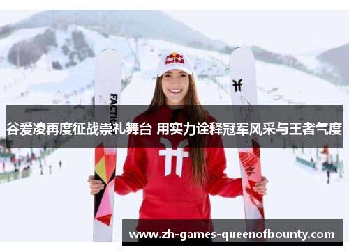 谷爱凌再度征战崇礼舞台 用实力诠释冠军风采与王者气度 谷爱凌再度征战崇礼舞台 用实力诠释冠军风采与王者气度