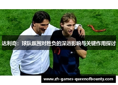达利奇：球队氛围对胜负的深远影响与关键作用探讨
