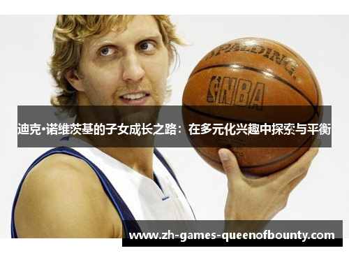 迪克·诺维茨基的子女成长之路：在多元化兴趣中探索与平衡