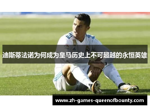 迪斯蒂法诺为何成为皇马历史上不可超越的永恒英雄