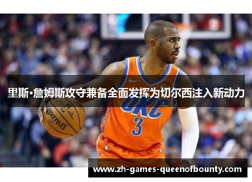 里斯·詹姆斯攻守兼备全面发挥为切尔西注入新动力 里斯·詹姆斯攻守兼备全面发挥为切尔西注入新动力