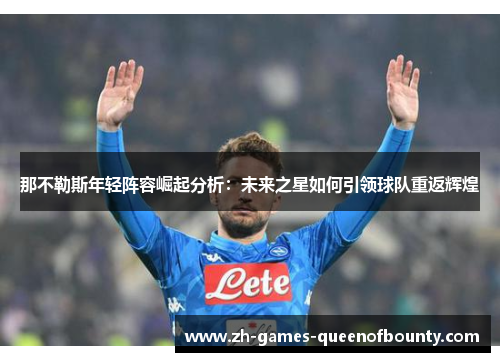 那不勒斯年轻阵容崛起分析：未来之星如何引领球队重返辉煌