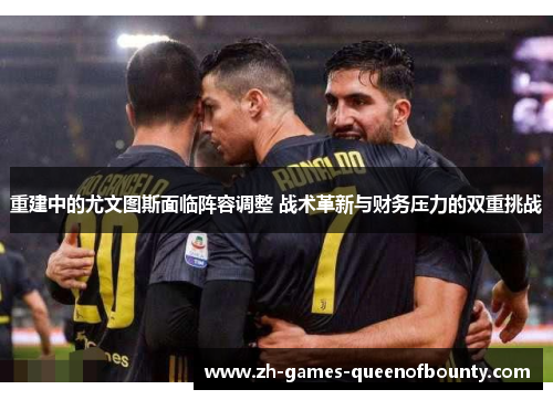 重建中的尤文图斯面临阵容调整 战术革新与财务压力的双重挑战