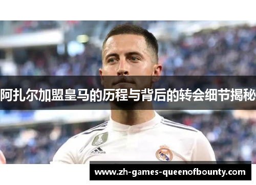 阿扎尔加盟皇马的历程与背后的转会细节揭秘 阿扎尔加盟皇马的历程与背后的转会细节揭秘
