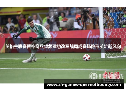 英格兰联赛替补奇兵频频建功改写战局成赛场隐形英雄新风向