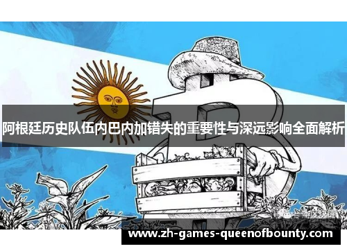 阿根廷历史队伍内巴内加错失的重要性与深远影响全面解析