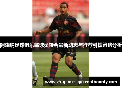 阿森纳足球俱乐部球员转会最新动态与推荐引援策略分析