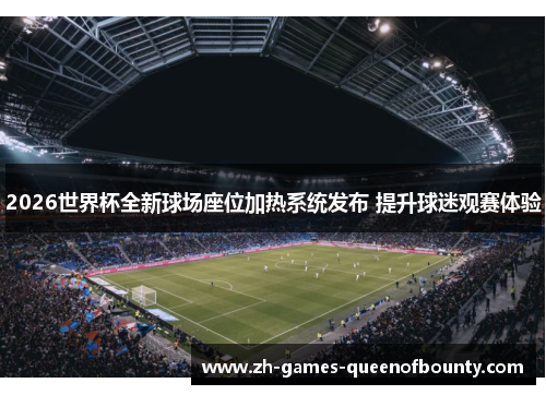 2026世界杯全新球场座位加热系统发布 提升球迷观赛体验