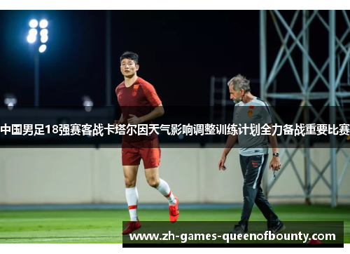 中国男足18强赛客战卡塔尔因天气影响调整训练计划全力备战重要比赛