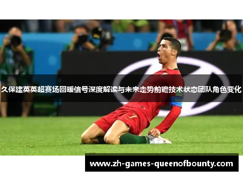 久保建英英超赛场回暖信号深度解读与未来走势前瞻技术状态团队角色变化