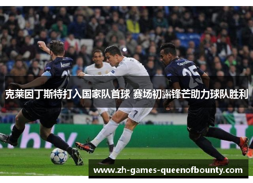 克莱因丁斯特打入国家队首球 赛场初露锋芒助力球队胜利