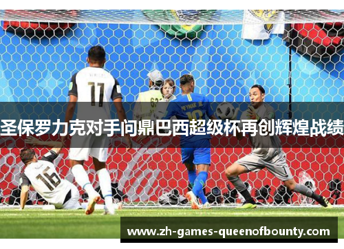 圣保罗力克对手问鼎巴西超级杯再创辉煌战绩