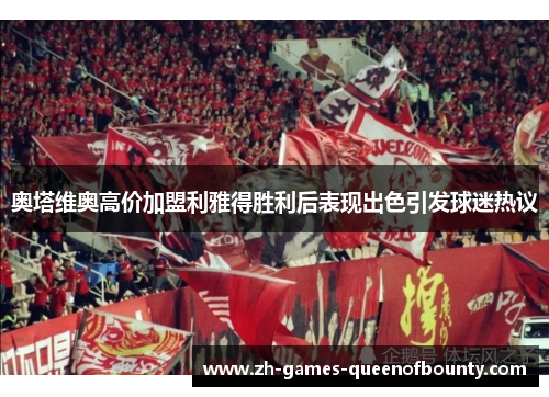奥塔维奥高价加盟利雅得胜利后表现出色引发球迷热议