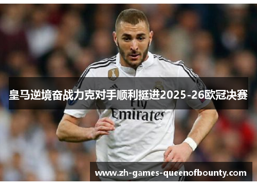 皇马逆境奋战力克对手顺利挺进2025-26欧冠决赛 皇马逆境奋战力克对手顺利挺进2025-26欧冠决赛