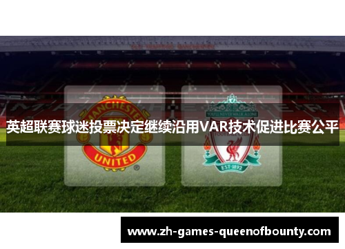 英超联赛球迷投票决定继续沿用VAR技术促进比赛公平 英超联赛球迷投票决定继续沿用VAR技术促进比赛公平