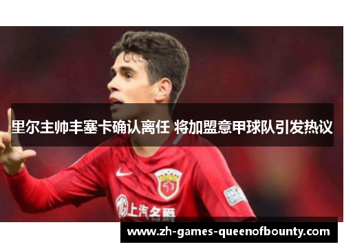 里尔主帅丰塞卡确认离任 将加盟意甲球队引发热议 里尔主帅丰塞卡确认离任 将加盟意甲球队引发热议