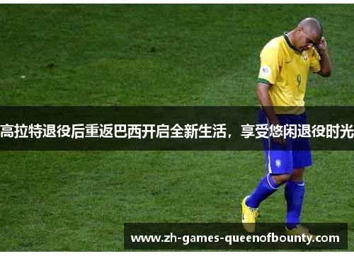 高拉特退役后重返巴西开启全新生活,享受悠闲退役时光 高拉特退役后重返巴西开启全新生活,享受悠闲退役时光