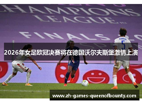 2026年女足欧冠决赛将在德国沃尔夫斯堡激情上演 2026年女足欧冠决赛将在德国沃尔夫斯堡激情上演