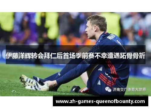 伊藤洋辉转会拜仁后首场季前赛不幸遭遇跖骨骨折